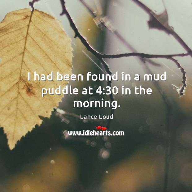 I had been found in a mud puddle at 4:30 in the morning. Lance Loud Picture Quote