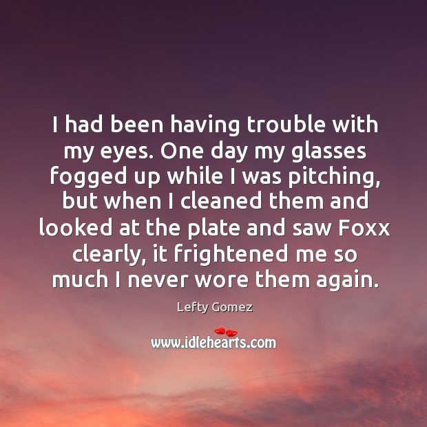 I had been having trouble with my eyes. One day my glasses 