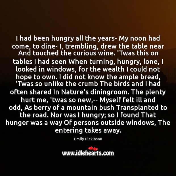 I had been hungry all the years- My noon had come, to Emily Dickinson Picture Quote