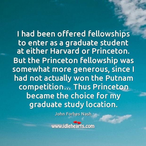 I had been offered fellowships to enter as a graduate student at either harvard or princeton. John Forbes Nash Picture Quote