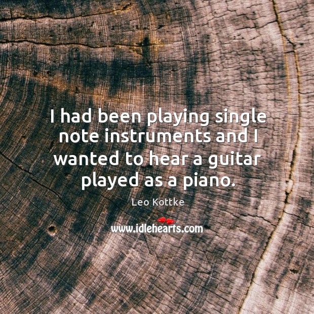 I had been playing single note instruments and I wanted to hear a guitar played as a piano. Leo Kottke Picture Quote