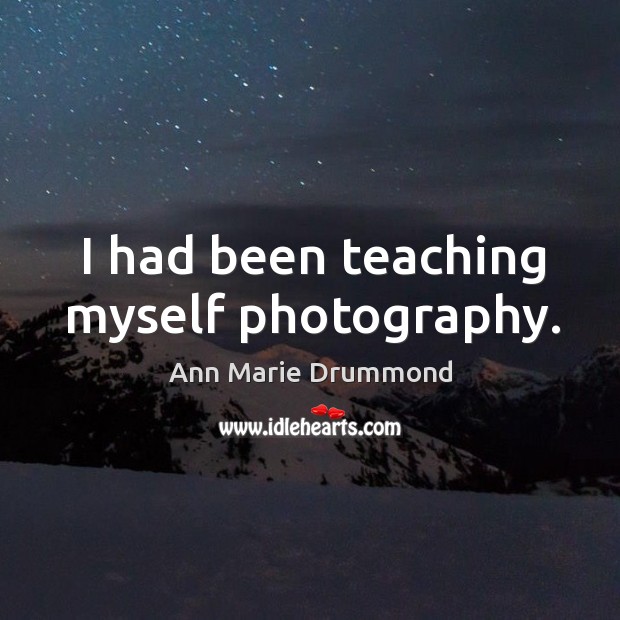 I had been teaching myself photography. Ann Marie Drummond Picture Quote