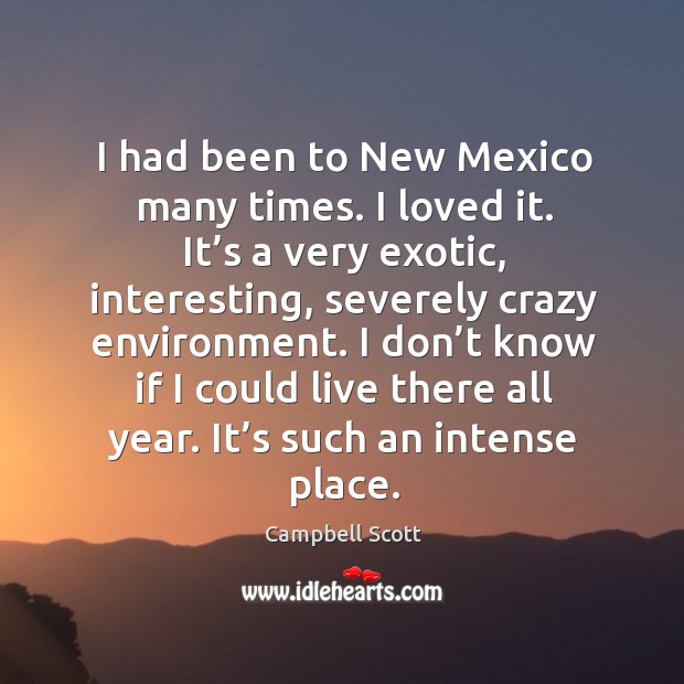 I had been to new mexico many times. I loved it. It’s a very exotic, interesting, severely crazy environment. Campbell Scott Picture Quote