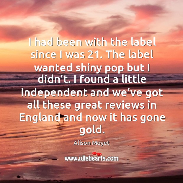 I had been with the label since I was 21. The label wanted shiny pop but I didn’t. Alison Moyet Picture Quote