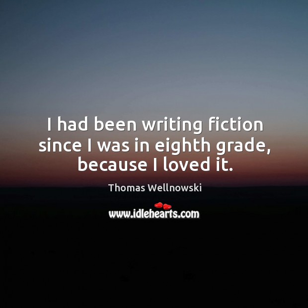 I had been writing fiction since I was in eighth grade, because I loved it. Thomas Wellnowski Picture Quote