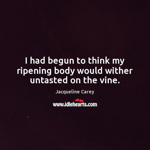 I had begun to think my ripening body would wither untasted on the vine. Jacqueline Carey Picture Quote