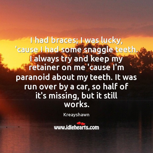 I had braces; I was lucky, ’cause I had some snaggle teeth. Image