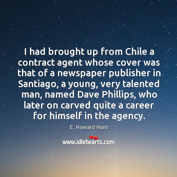I had brought up from chile a contract agent whose cover was that of a newspaper publisher in santiago E. Howard Hunt Picture Quote