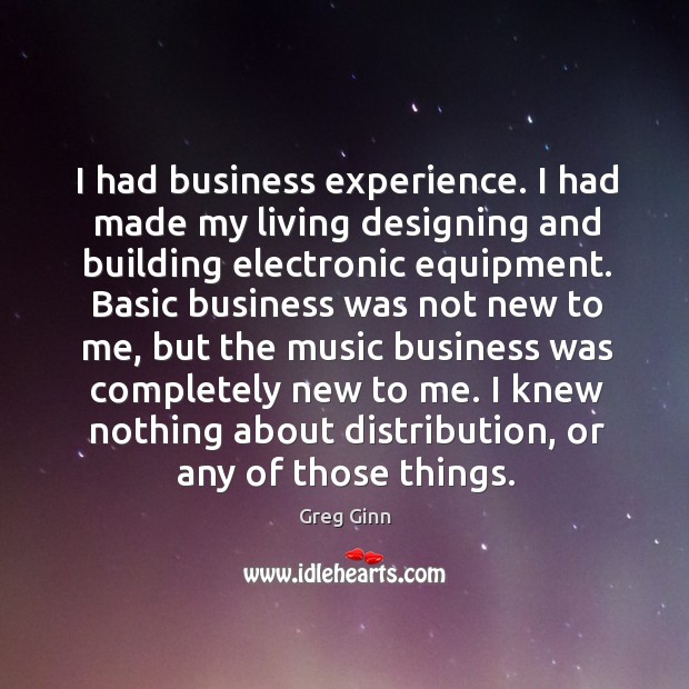 I had business experience. I had made my living designing and building electronic equipment. Greg Ginn Picture Quote