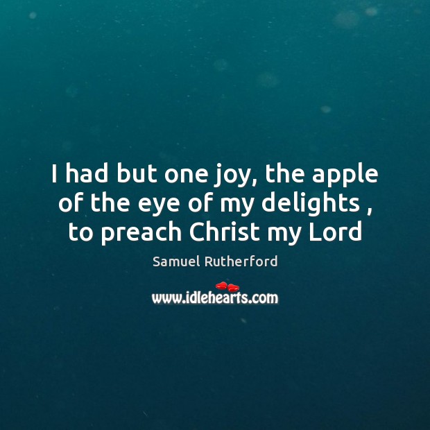 I had but one joy, the apple of the eye of my delights , to preach Christ my Lord Samuel Rutherford Picture Quote