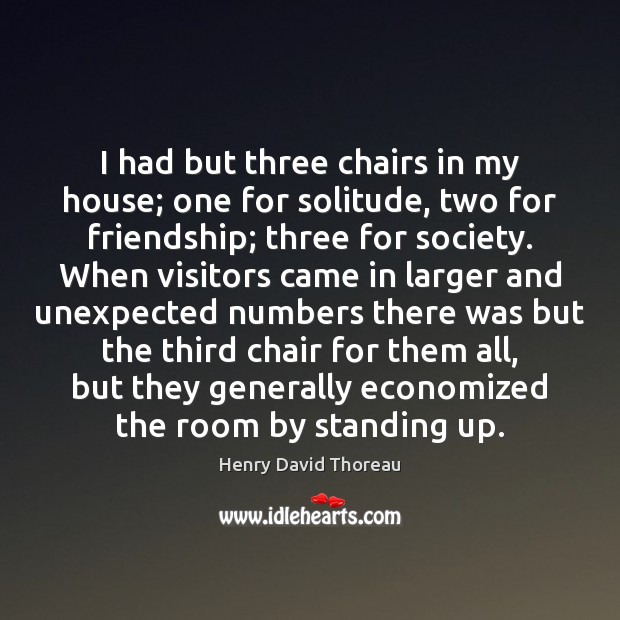 I had but three chairs in my house; one for solitude, two Henry David Thoreau Picture Quote