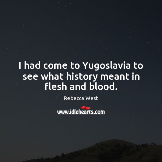 I had come to Yugoslavia to see what history meant in flesh and blood. Rebecca West Picture Quote
