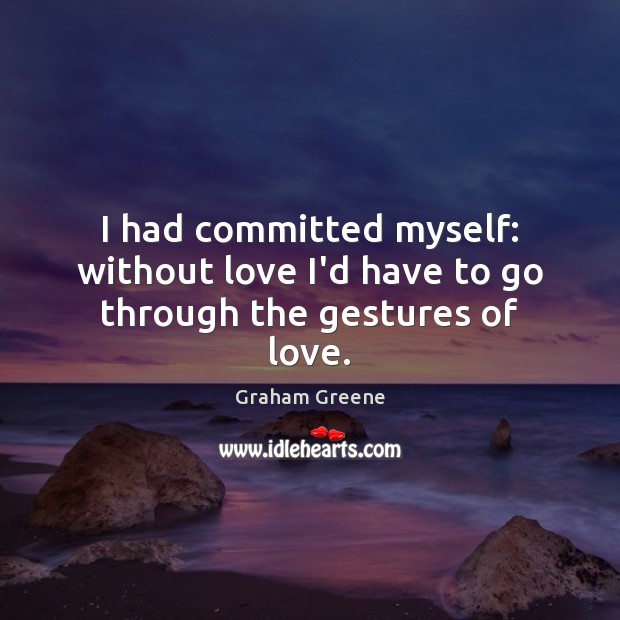 I had committed myself: without love I’d have to go through the gestures of love. Graham Greene Picture Quote