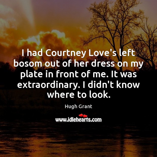 I had Courtney Love’s left bosom out of her dress on my 