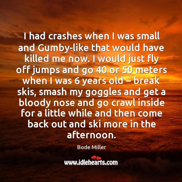 I had crashes when I was small and gumby-like that would have killed me now. Bode Miller Picture Quote
