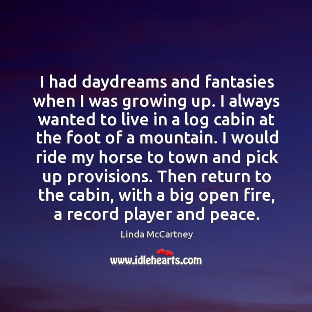 I had daydreams and fantasies when I was growing up. I always wanted to live in a log cabin at the foot of a mountain. Linda McCartney Picture Quote