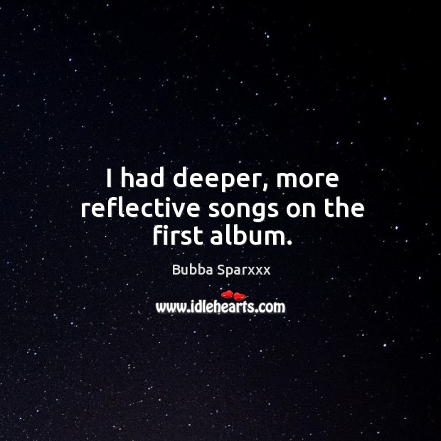 I had deeper, more reflective songs on the first album. Bubba Sparxxx Picture Quote