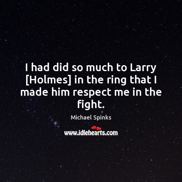 I had did so much to Larry [Holmes] in the ring that I made him respect me in the fight. Michael Spinks Picture Quote