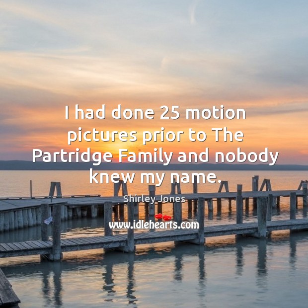 I had done 25 motion pictures prior to the partridge family and nobody knew my name. Shirley Jones Picture Quote