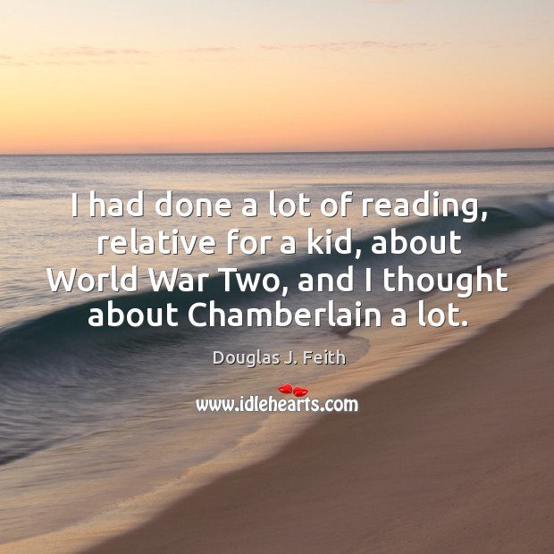 I had done a lot of reading, relative for a kid, about world war two, and I thought about chamberlain a lot. Douglas J. Feith Picture Quote