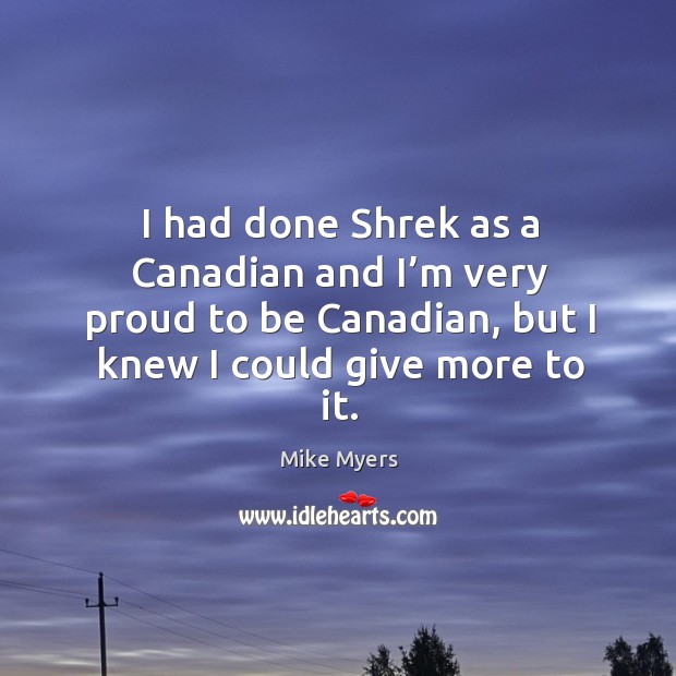 I had done shrek as a canadian and I’m very proud to be canadian, but I knew I could give more to it. Image