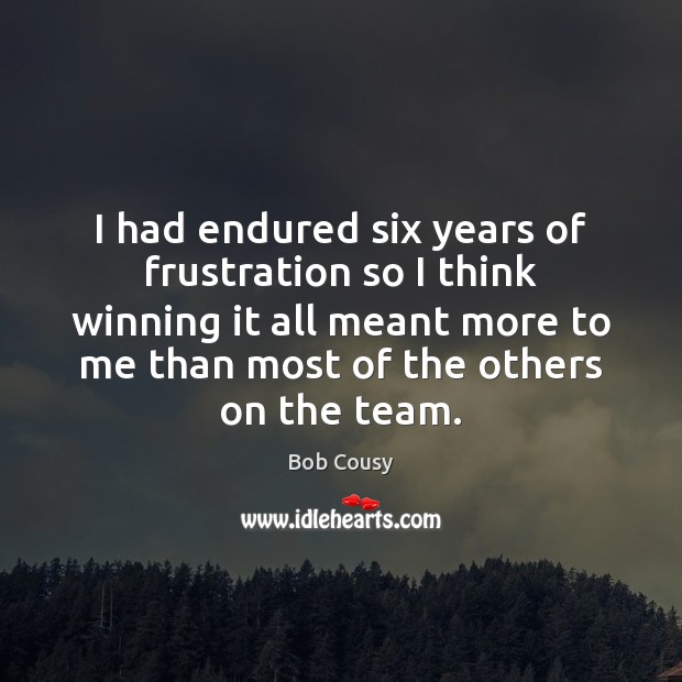 I had endured six years of frustration so I think winning it Bob Cousy Picture Quote