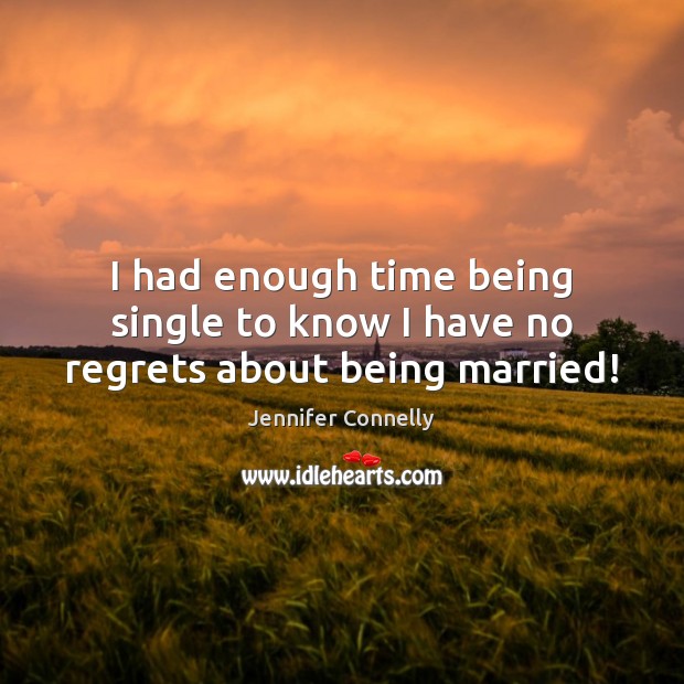 I had enough time being single to know I have no regrets about being married! Jennifer Connelly Picture Quote
