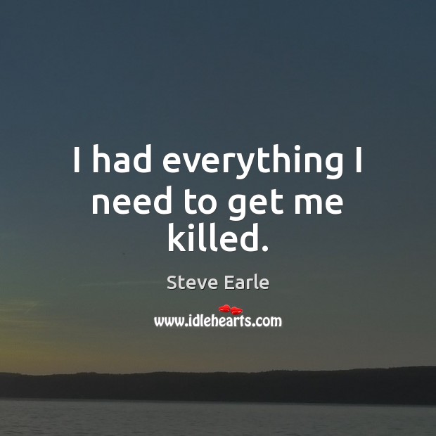 I had everything I need to get me killed. Steve Earle Picture Quote