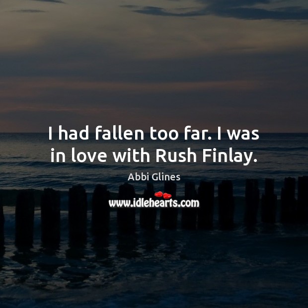 I had fallen too far. I was in love with Rush Finlay. Abbi Glines Picture Quote