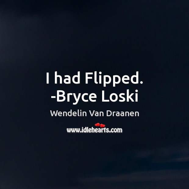 I had Flipped. -Bryce Loski 