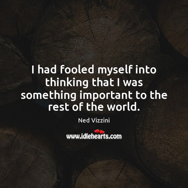 I had fooled myself into thinking that I was something important to the rest of the world. Image