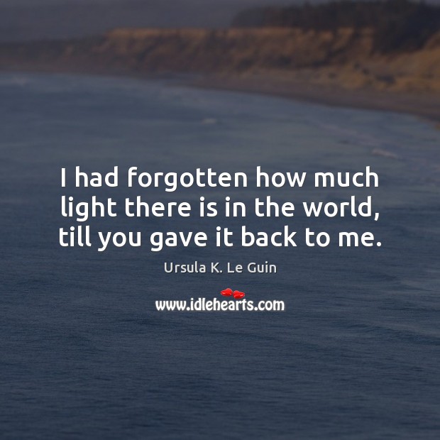 I had forgotten how much light there is in the world, till you gave it back to me. Ursula K. Le Guin Picture Quote