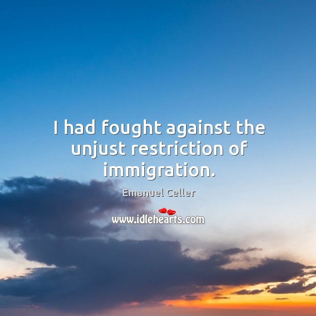 I had fought against the unjust restriction of immigration. Emanuel Celler Picture Quote