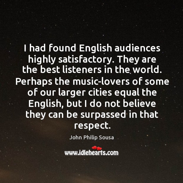 I had found english audiences highly satisfactory. They are the best listeners in the world. John Philip Sousa Picture Quote