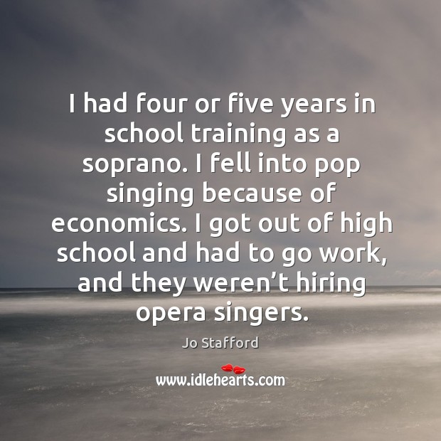 I had four or five years in school training as a soprano. I fell into pop singing because of economics. Image