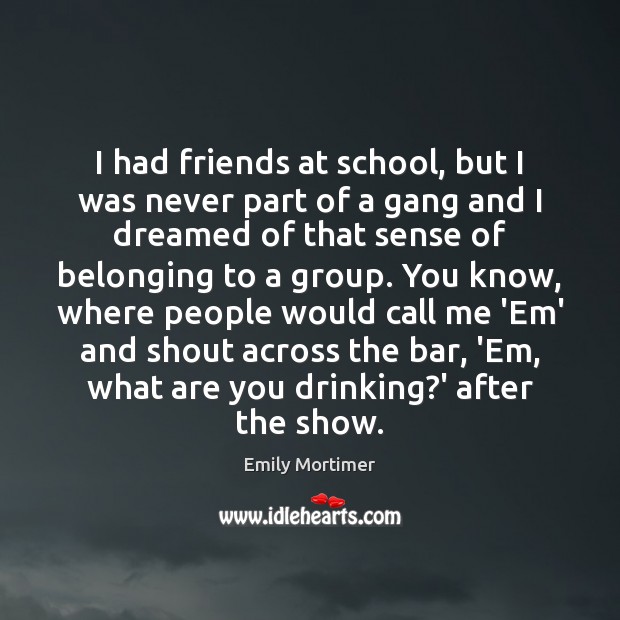 I had friends at school, but I was never part of a Emily Mortimer Picture Quote