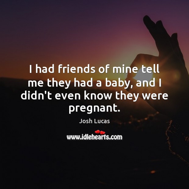 I had friends of mine tell me they had a baby, and I didn’t even know they were pregnant. Josh Lucas Picture Quote