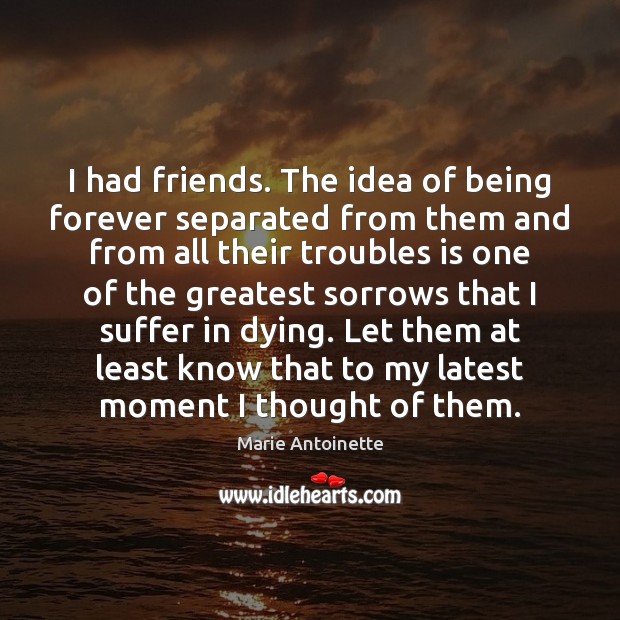 I had friends. The idea of being forever separated from them and Marie Antoinette Picture Quote