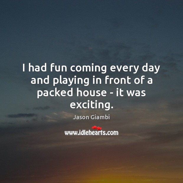I had fun coming every day and playing in front of a packed house – it was exciting. Jason Giambi Picture Quote