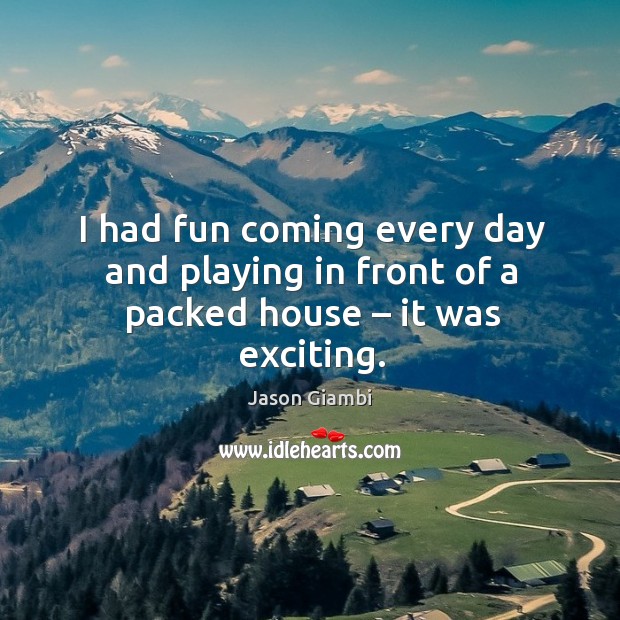 I had fun coming every day and playing in front of a packed house – it was exciting. Jason Giambi Picture Quote