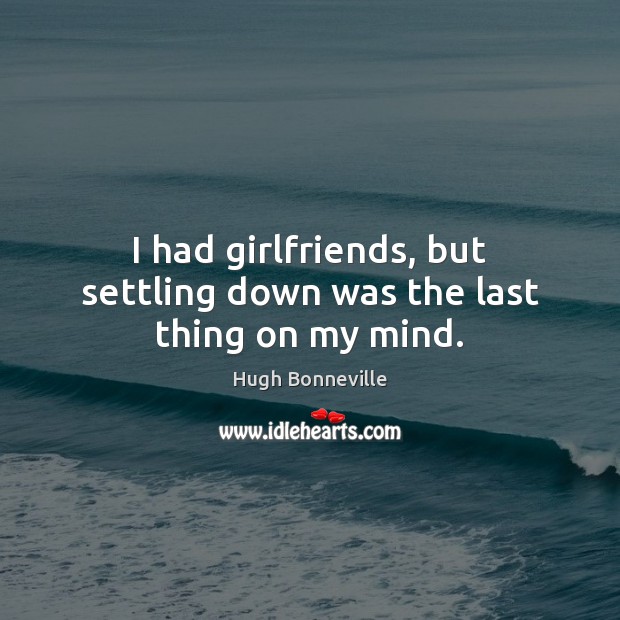 I had girlfriends, but settling down was the last thing on my mind. Hugh Bonneville Picture Quote