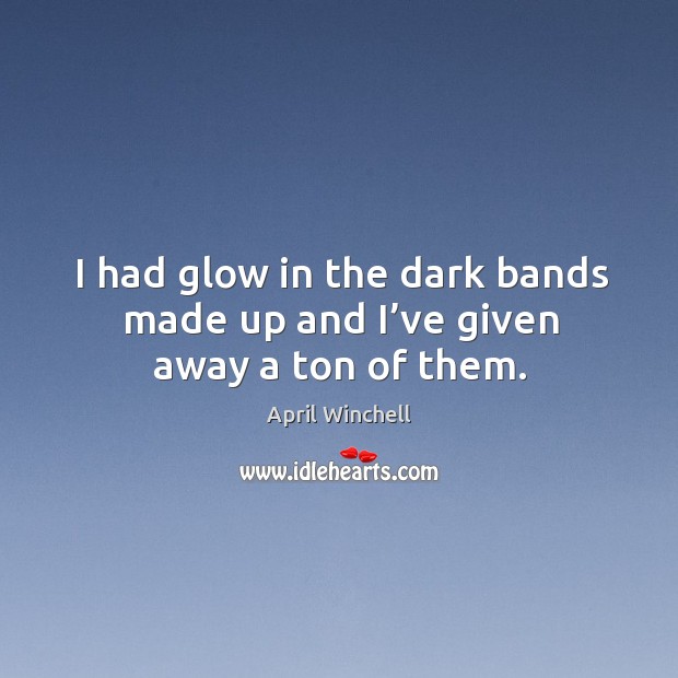 I had glow in the dark bands made up and I’ve given away a ton of them. April Winchell Picture Quote