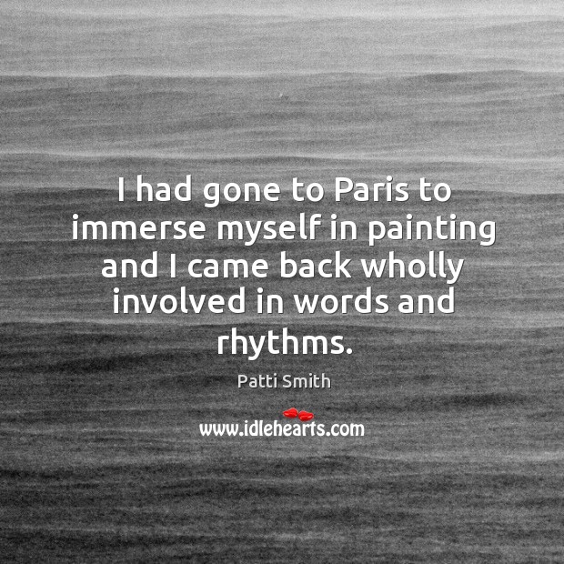 I had gone to Paris to immerse myself in painting and I Patti Smith Picture Quote