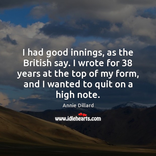 I had good innings, as the British say. I wrote for 38 years Annie Dillard Picture Quote