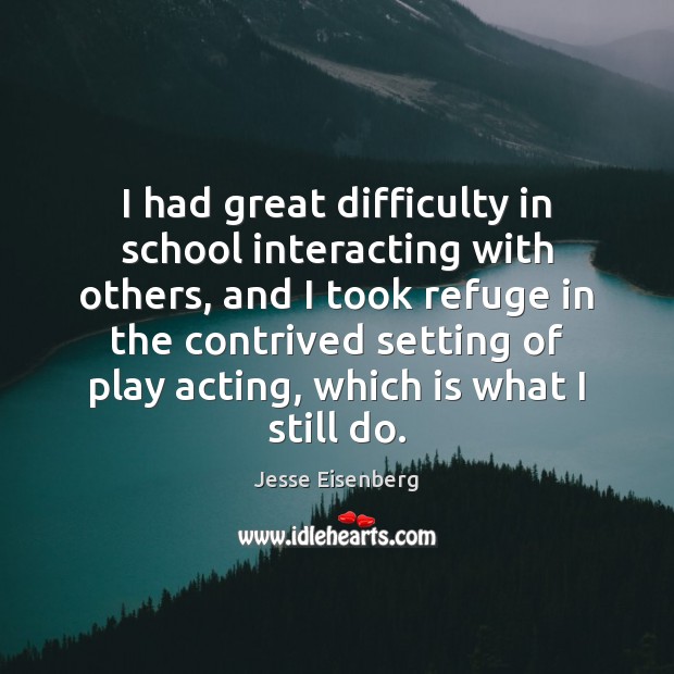 I had great difficulty in school interacting with others, and I took Image