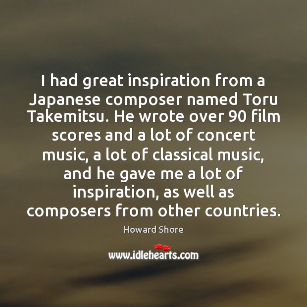 I had great inspiration from a Japanese composer named Toru Takemitsu. He Howard Shore Picture Quote
