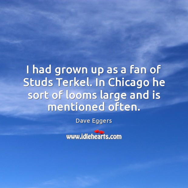 I had grown up as a fan of Studs Terkel. In Chicago Dave Eggers Picture Quote