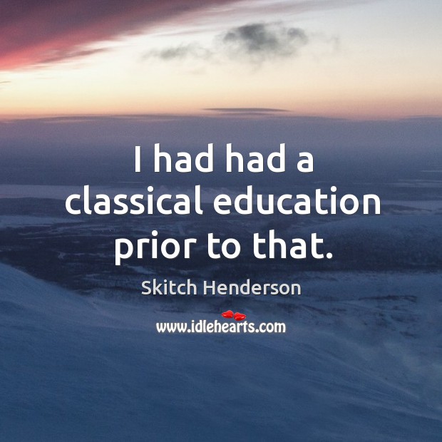 I had had a classical education prior to that. Skitch Henderson Picture Quote