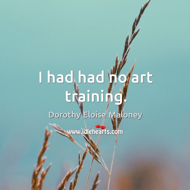 I had had no art training. Dorothy Eloise Maloney Picture Quote