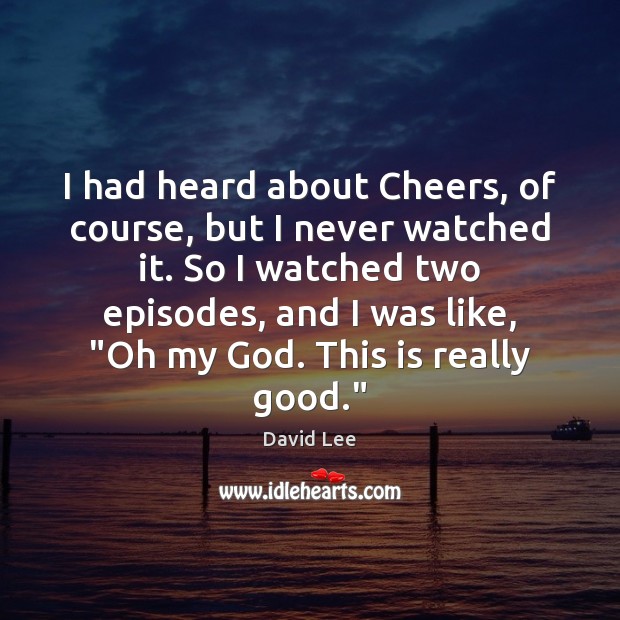 I had heard about Cheers, of course, but I never watched it. David Lee Picture Quote